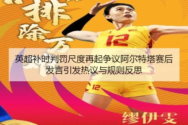 英超补时判罚尺度再起争议阿尔特塔赛后发言引发热议与规则反思