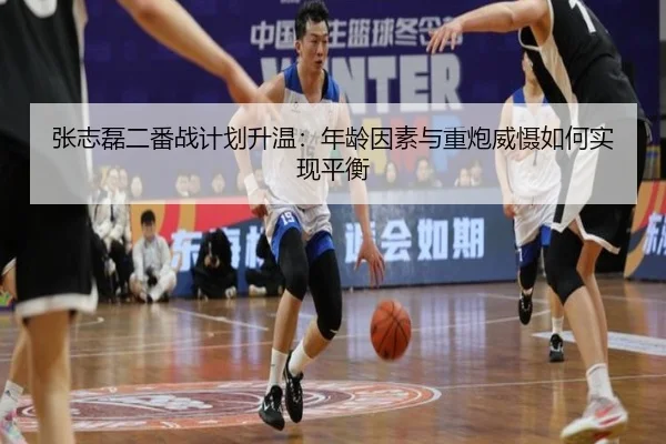 张志磊二番战计划升温：年龄因素与重炮威慑如何实现平衡